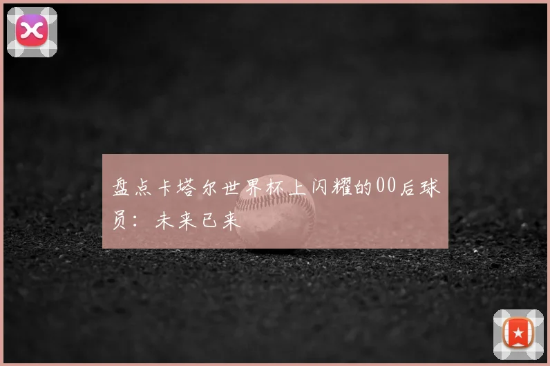 盘点卡塔尔世界杯上闪耀的00后球员:未来已来