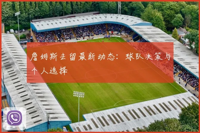 詹姆斯去留最新动态：球队决策与个人选择