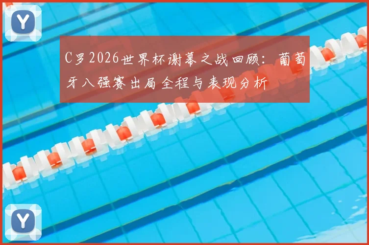 C罗2026世界杯谢幕之战回顾：葡萄牙八强赛出局全程与表现分析