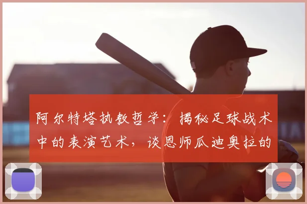 阿尔特塔执教哲学:揭秘足球战术中的表演艺术,谈恩师瓜迪奥拉的影响