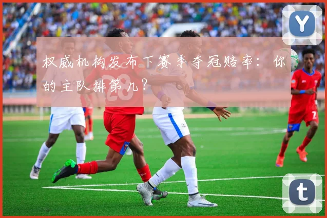 权威机构发布下赛季夺冠赔率:你的主队排第几?