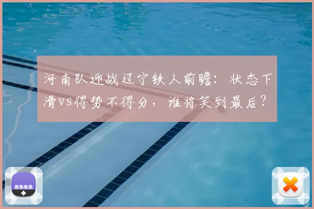 河南队迎战辽宁铁人前瞻:状态下滑vs得势不得分,谁将笑到最后?