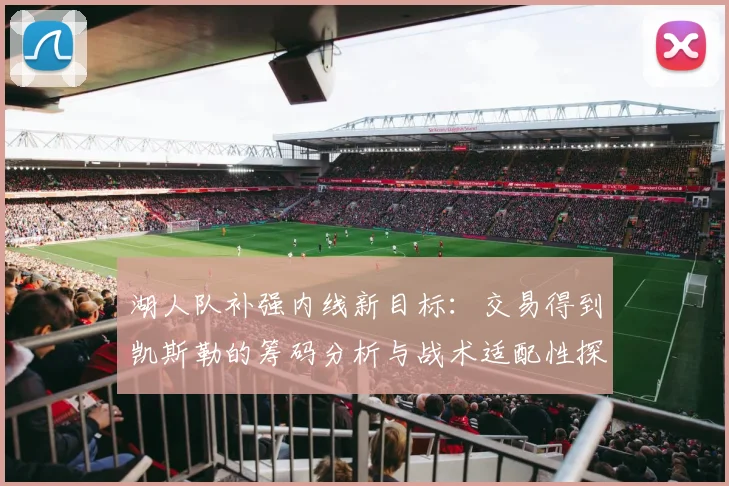 湖人队补强内线新目标:交易得到凯斯勒的筹码分析与战术适配性探讨