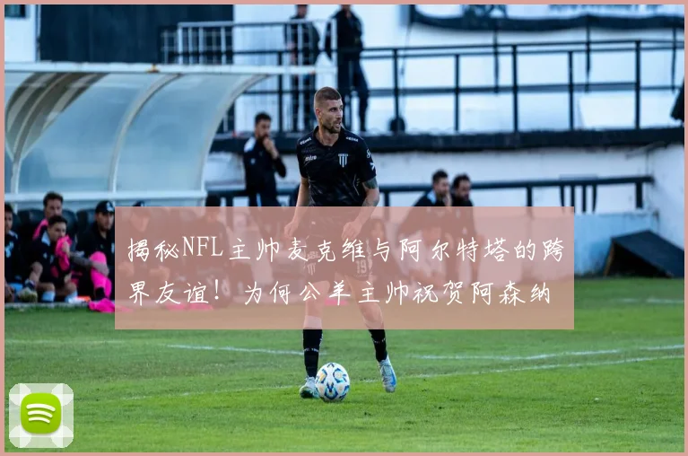 揭秘NFL主帅麦克维与阿尔特塔的跨界友谊!为何公羊主帅祝贺阿森纳英超夺冠引热议