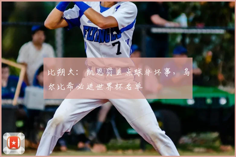 比朔夫:凯恩罚丢点球非坏事,乌尔比希必进世界杯名单