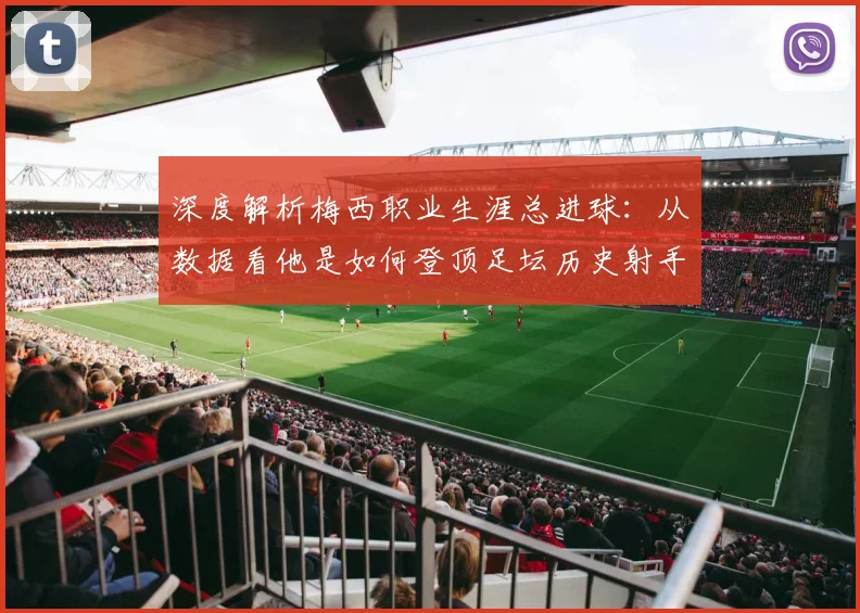 深度解析梅西职业生涯总进球:从数据看他是如何登顶足坛历史射手王的