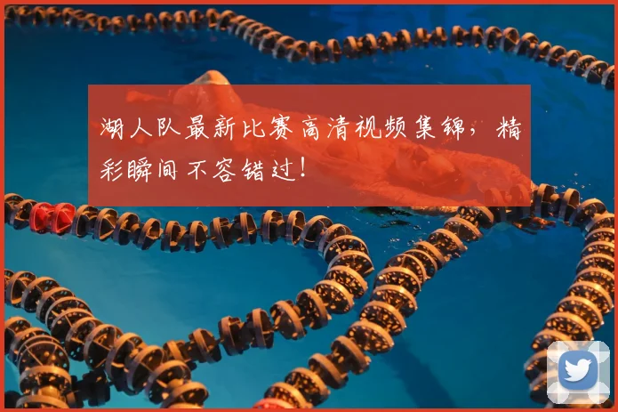 湖人队最新比赛高清视频集锦,精彩瞬间不容错过!