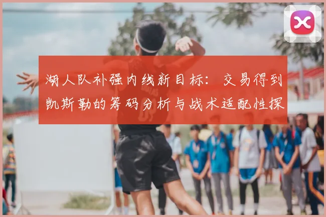 湖人队补强内线新目标:交易得到凯斯勒的筹码分析与战术适配性探讨