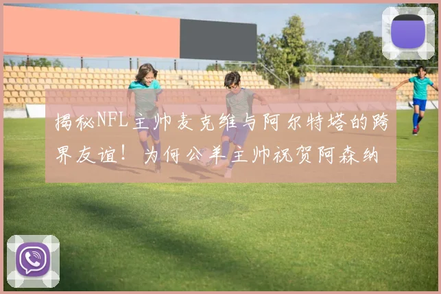揭秘NFL主帅麦克维与阿尔特塔的跨界友谊!为何公羊主帅祝贺阿森纳英超夺冠引热议