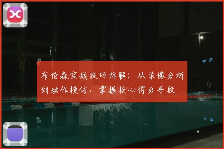 布伦森实战技巧拆解:从录像分析到动作模仿,掌握核心得分手段