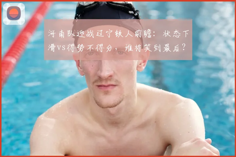 河南队迎战辽宁铁人前瞻:状态下滑vs得势不得分,谁将笑到最后?